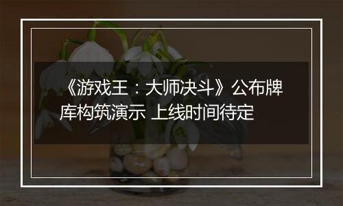 《游戏王：大师决斗》公布牌库构筑演示 上线时间待定