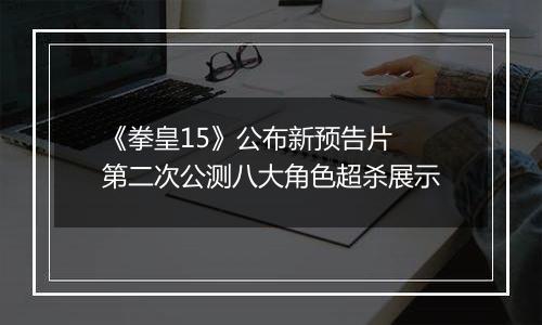 《拳皇15》公布新预告片 第二次公测八大角色超杀展示