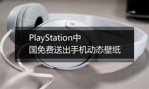 PlayStation中国免费送出手机动态壁纸