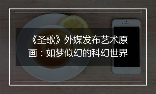 《圣歌》外媒发布艺术原画：如梦似幻的科幻世界