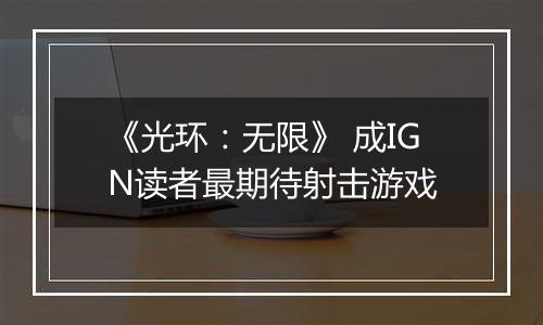《光环：无限》 成IGN读者最期待射击游戏