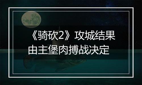 《骑砍2》攻城结果由主堡肉搏战决定