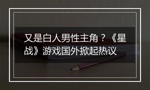 又是白人男性主角？《星战》游戏国外掀起热议