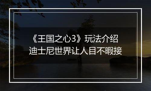 《王国之心3》玩法介绍 迪士尼世界让人目不暇接