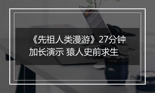 《先祖人类漫游》27分钟加长演示 猿人史前求生