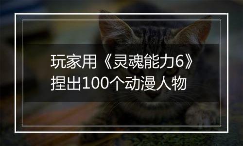 玩家用《灵魂能力6》捏出100个动漫人物
