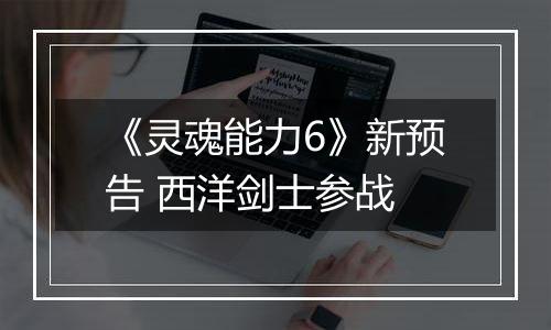《灵魂能力6》新预告 西洋剑士参战