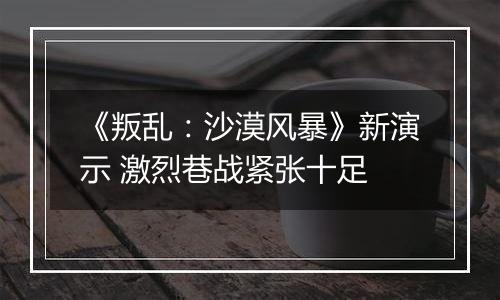 《叛乱：沙漠风暴》新演示 激烈巷战紧张十足