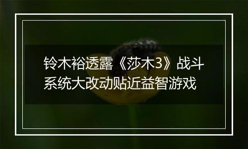 铃木裕透露《莎木3》战斗系统大改动贴近益智游戏