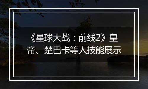 《星球大战：前线2》皇帝、楚巴卡等人技能展示
