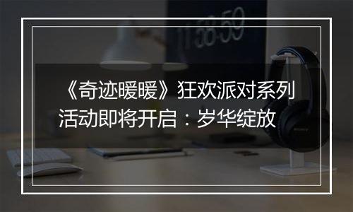 《奇迹暖暖》狂欢派对系列活动即将开启：岁华绽放