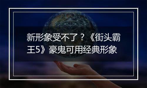 新形象受不了？《街头霸王5》豪鬼可用经典形象