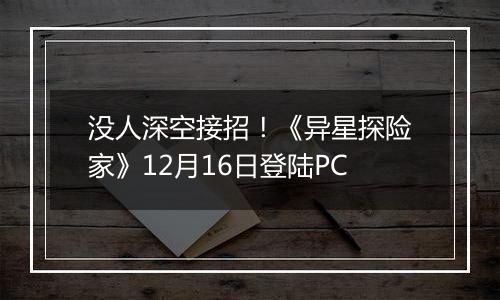 没人深空接招！《异星探险家》12月16日登陆PC