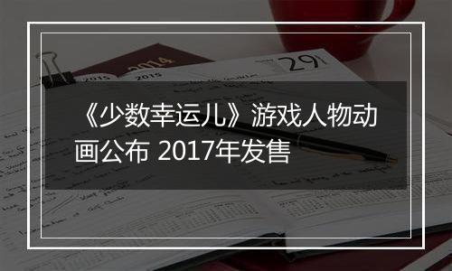 《少数幸运儿》游戏人物动画公布 2017年发售