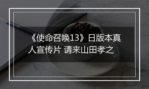 《使命召唤13》日版本真人宣传片 请来山田孝之