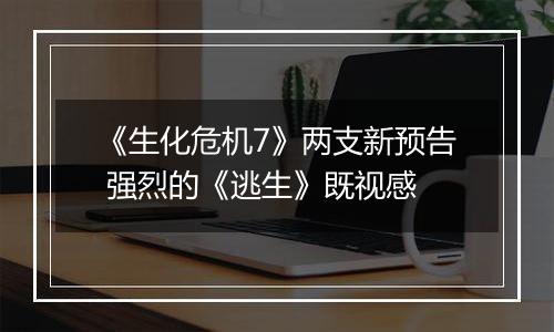 《生化危机7》两支新预告 强烈的《逃生》既视感