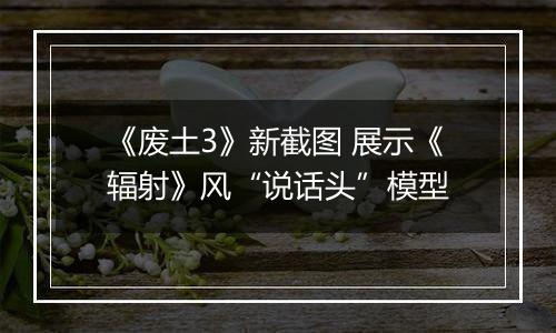 《废土3》新截图 展示《辐射》风“说话头”模型