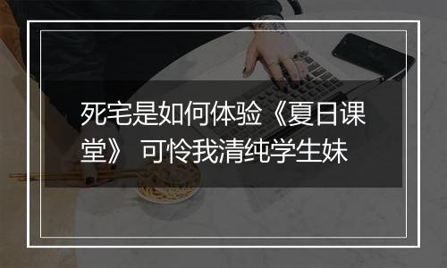 死宅是如何体验《夏日课堂》 可怜我清纯学生妹
