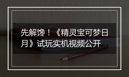 先解馋！《精灵宝可梦日月》试玩实机视频公开