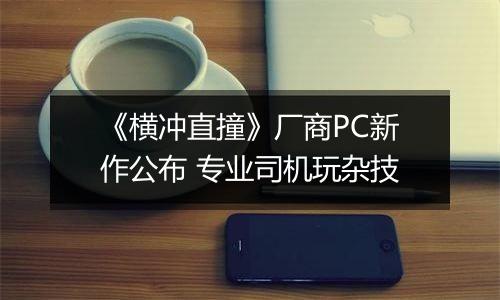 《横冲直撞》厂商PC新作公布 专业司机玩杂技