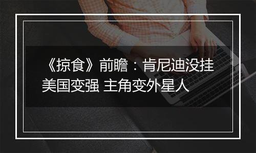 《掠食》前瞻：肯尼迪没挂美国变强 主角变外星人