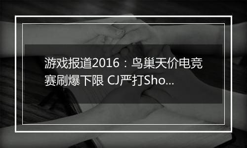 游戏报道2016：鸟巢天价电竞赛刷爆下限 CJ严打Showgirl
