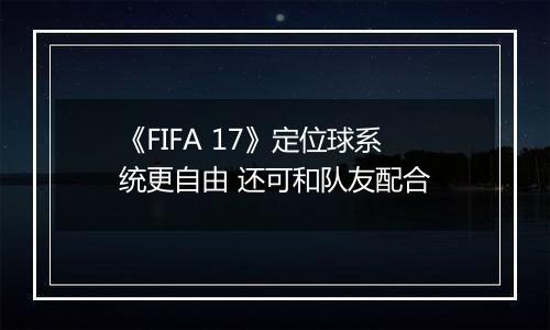 《FIFA 17》定位球系统更自由 还可和队友配合