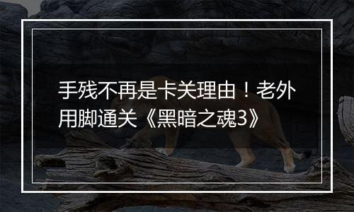 手残不再是卡关理由！老外用脚通关《黑暗之魂3》