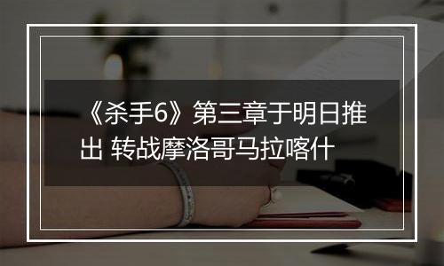 《杀手6》第三章于明日推出 转战摩洛哥马拉喀什