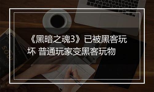 《黑暗之魂3》已被黑客玩坏 普通玩家变黑客玩物