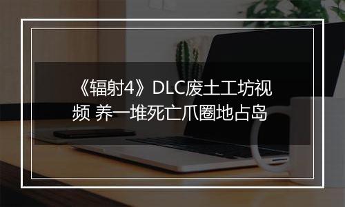 《辐射4》DLC废土工坊视频 养一堆死亡爪圈地占岛