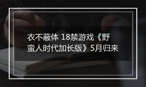衣不蔽体 18禁游戏《野蛮人时代加长版》5月归来