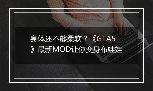 身体还不够柔软？《GTA5》最新MOD让你变身布娃娃
