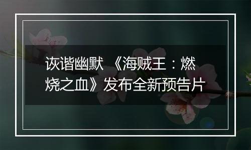 诙谐幽默 《海贼王：燃烧之血》发布全新预告片