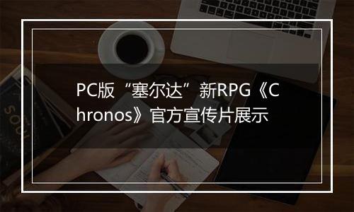 PC版“塞尔达”新RPG《Chronos》官方宣传片展示