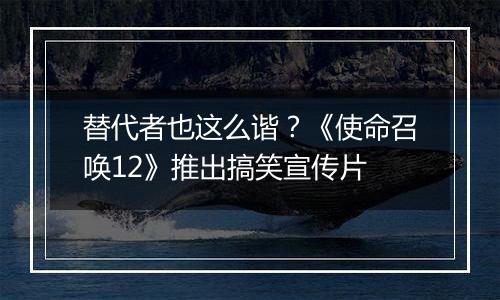 替代者也这么谐？《使命召唤12》推出搞笑宣传片