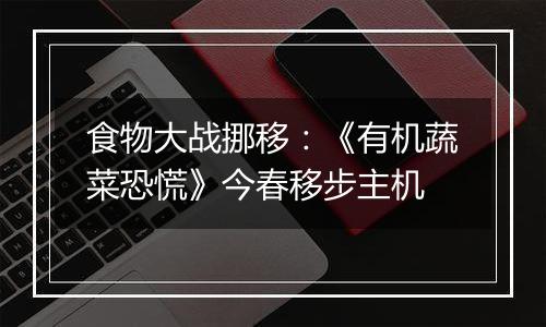 食物大战挪移：《有机蔬菜恐慌》今春移步主机