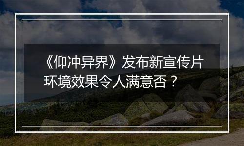 《仰冲异界》发布新宣传片 环境效果令人满意否？
