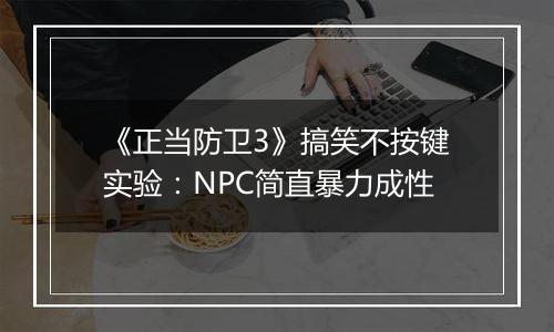 《正当防卫3》搞笑不按键实验：NPC简直暴力成性