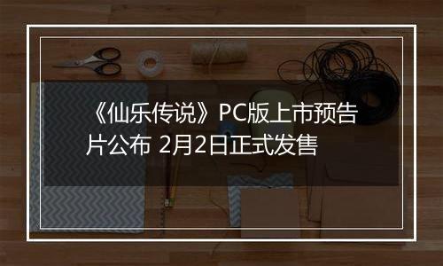 《仙乐传说》PC版上市预告片公布 2月2日正式发售