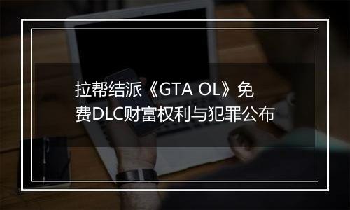 拉帮结派《GTA OL》免费DLC财富权利与犯罪公布
