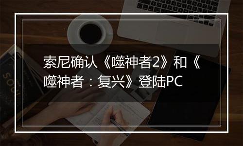 索尼确认《噬神者2》和《噬神者：复兴》登陆PC
