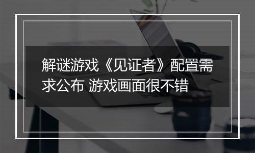 解谜游戏《见证者》配置需求公布 游戏画面很不错