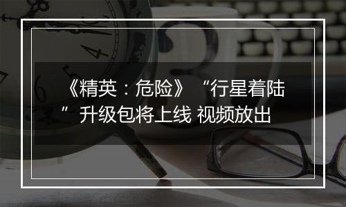 《精英：危险》“行星着陆”升级包将上线 视频放出