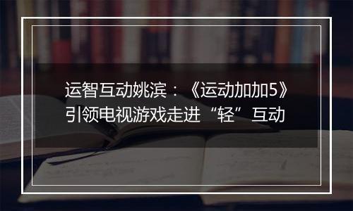 运智互动姚滨：《运动加加5》引领电视游戏走进“轻”互动
