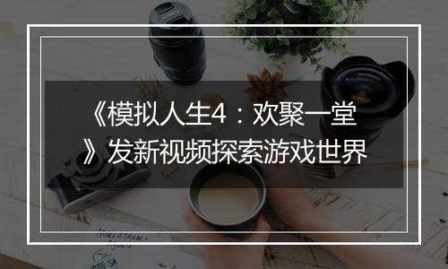 《模拟人生4：欢聚一堂》发新视频探索游戏世界