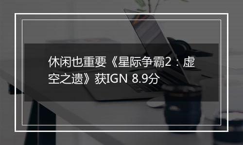 休闲也重要《星际争霸2：虚空之遗》获IGN 8.9分