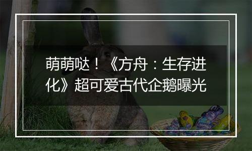 萌萌哒！《方舟：生存进化》超可爱古代企鹅曝光