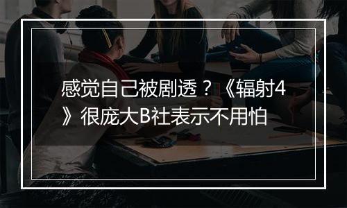 感觉自己被剧透？《辐射4》很庞大B社表示不用怕