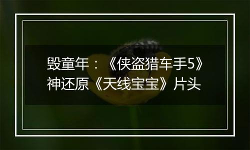 毁童年：《侠盗猎车手5》神还原《天线宝宝》片头